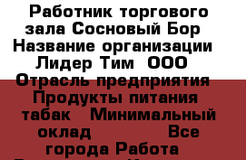 Работник торгового зала Сосновый Бор › Название организации ­ Лидер Тим, ООО › Отрасль предприятия ­ Продукты питания, табак › Минимальный оклад ­ 30 000 - Все города Работа » Вакансии   . Калужская обл.,Калуга г.